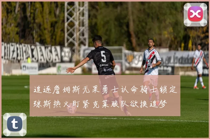 追逐詹姆斯无果勇士认命骑士锁定琼斯热火盯紧克莱狼队欲换追梦