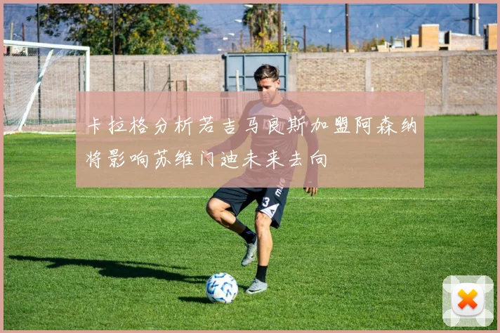 卡拉格分析若吉马良斯加盟阿森纳将影响苏维门迪未来去向