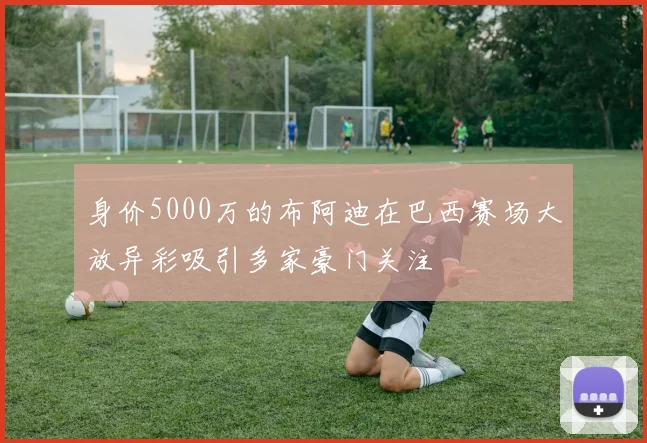 身价5000万的布阿迪在巴西赛场大放异彩吸引多家豪门关注