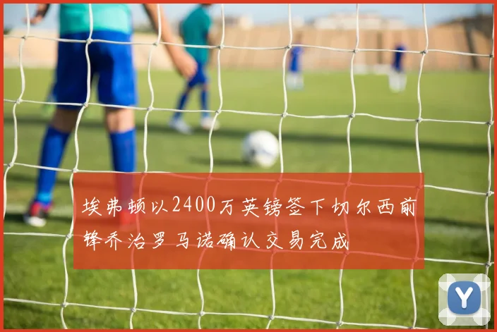 埃弗顿以2400万英镑签下切尔西前锋乔治罗马诺确认交易完成