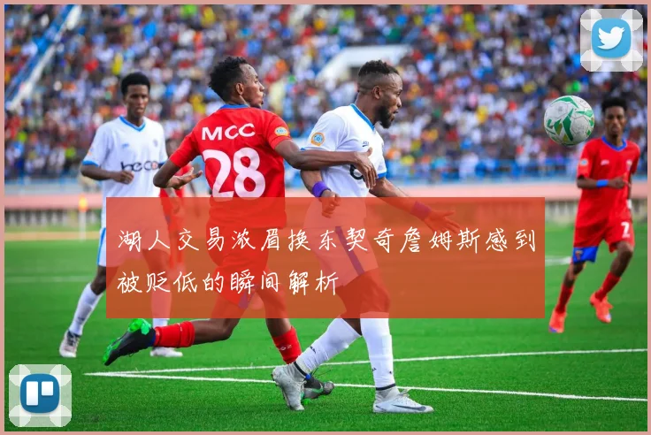 湖人交易浓眉换东契奇詹姆斯感到被贬低的瞬间解析