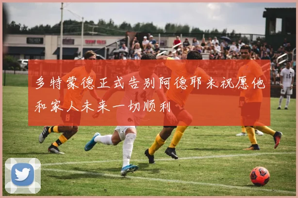 多特蒙德正式告别阿德耶米祝愿他和家人未来一切顺利